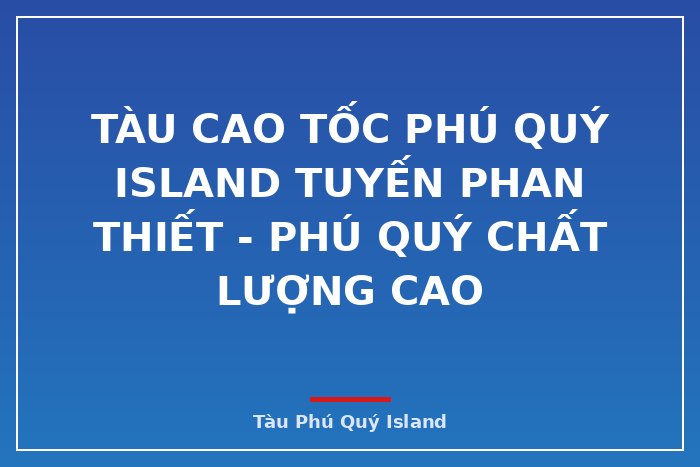 Tàu cao tốc Phú Quý Island  tuyến Phan Thiết - Phú Quý chất lượng cao