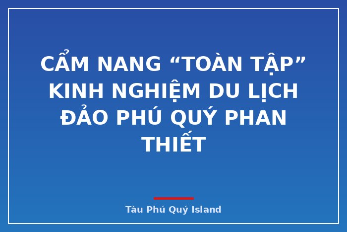 Cẩm nang “TOÀN TẬP” kinh nghiệm du lịch đảo Phú Quý Phan Thiết